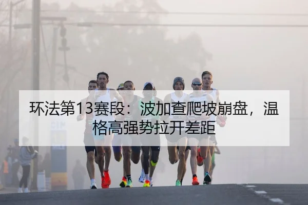 环法第13赛段：波加查爬坡崩盘，温格高强势拉开差距