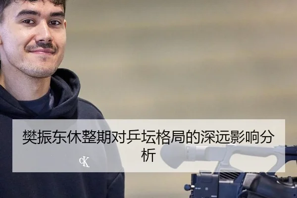 樊振东休整期对乒坛格局的深远影响分析