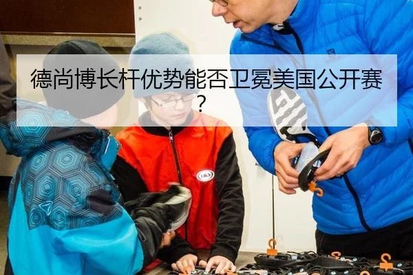 德尚博长杆优势能否卫冕美国公开赛？