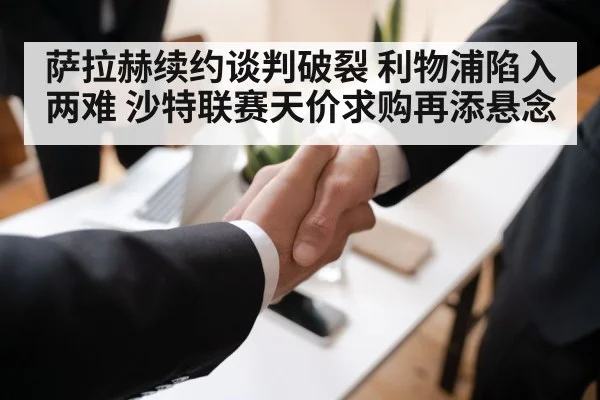萨拉赫续约谈判破裂 利物浦陷入两难 沙特联赛天价求购再添悬念