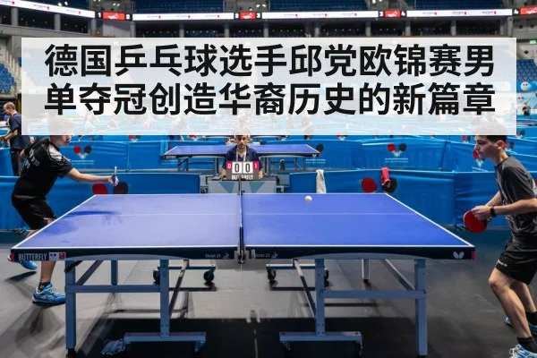 德国乒乓球选手邱党欧锦赛男单夺冠创造华裔历史的新篇章