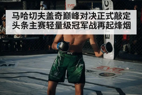 马哈切夫盖奇巅峰对决正式敲定头条主赛轻量级冠军战再起烽烟