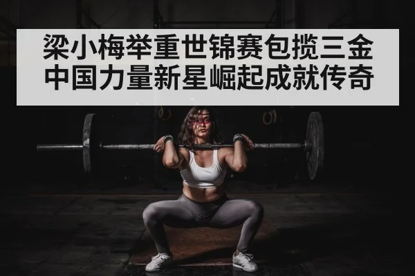 梁小梅举重世锦赛包揽三金中国力量新星崛起成就传奇